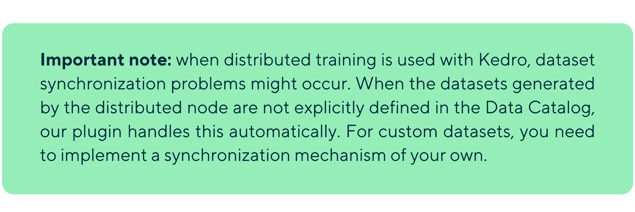 important note when distributed training is used with kedro dataset synchronization problems might occur  when the datasets generated by the distributed node are not explicitly defined in the data catalog our plugi 2 